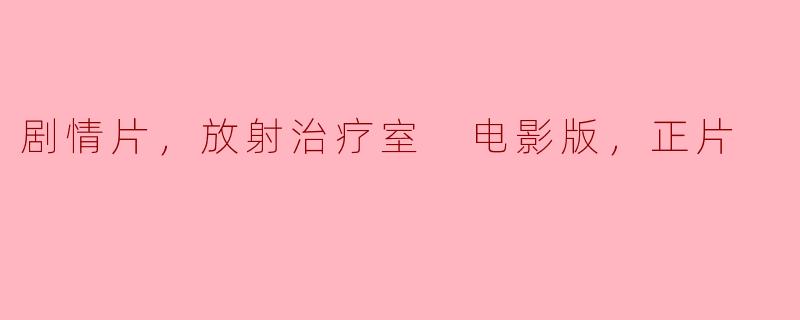 剧情片，放射治疗室 电影版，正片